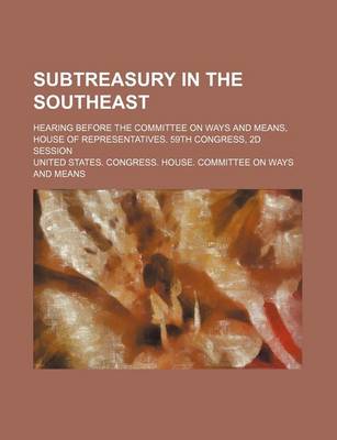 Book cover for Subtreasury in the Southeast; Hearing Before the Committee on Ways and Means, House of Representatives. 59th Congress, 2D Session