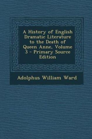 Cover of A History of English Dramatic Literature to the Death of Queen Anne, Volume 3 - Primary Source Edition