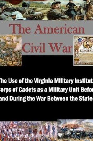 Cover of The Use of the Virginia Military Institute Corps of Cadets as a Military Unit Before and During the War Between the States