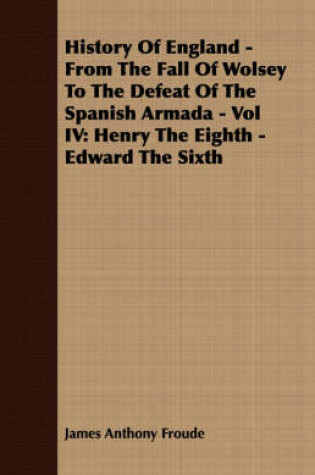 Cover of History Of England - From The Fall Of Wolsey To The Defeat Of The Spanish Armada - Vol IV