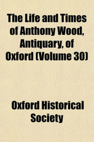 Cover of The Life and Times of Anthony Wood, Antiquary, of Oxford (Volume 30)