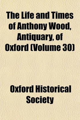 Book cover for The Life and Times of Anthony Wood, Antiquary, of Oxford (Volume 30)