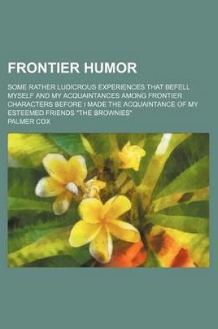 Cover of Frontier Humor; Some Rather Ludicrous Experiences That Befell Myself and My Acquaintances Among Frontier Characters Before I Made the Acquaintance of My Esteemed Friends "The Brownies"