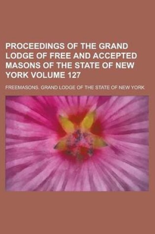 Cover of Proceedings of the Grand Lodge of Free and Accepted Masons of the State of New York Volume 127