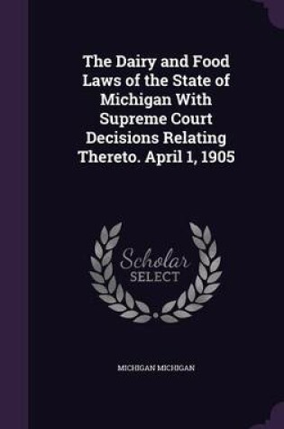 Cover of The Dairy and Food Laws of the State of Michigan with Supreme Court Decisions Relating Thereto. April 1, 1905