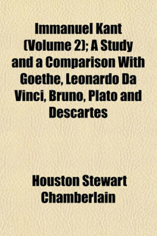 Cover of Immanuel Kant (Volume 2); A Study and a Comparison with Goethe, Leonardo Da Vinci, Bruno, Plato and Descartes