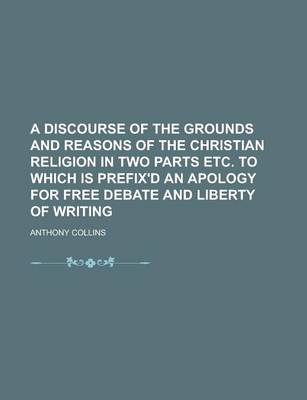 Book cover for A Discourse of the Grounds and Reasons of the Christian Religion in Two Parts Etc. to Which Is Prefix'd an Apology for Free Debate and Liberty of Writing