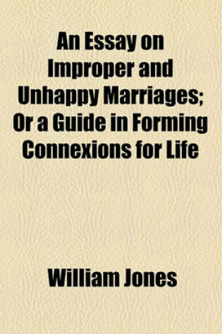 Cover of An Essay on Improper and Unhappy Marriages; Or a Guide in Forming Connexions for Life