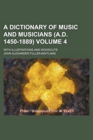 Cover of A Dictionary of Music and Musicians (A.D. 1450-1889) Volume 4; With Illustrations and Woodcuts