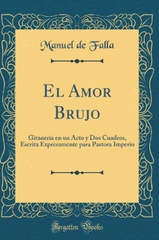 Cover of El Amor Brujo: Gitanería en un Acto y Dos Cuadros, Escrita Expresamente para Pastora Imperio (Classic Reprint)