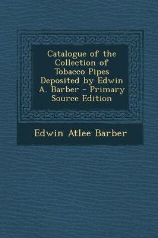 Cover of Catalogue of the Collection of Tobacco Pipes Deposited by Edwin A. Barber - Primary Source Edition