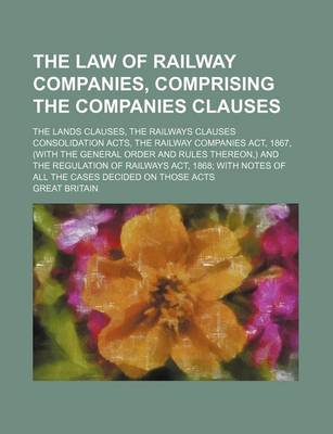 Book cover for The Law of Railway Companies, Comprising the Companies Clauses; The Lands Clauses, the Railways Clauses Consolidation Acts, the Railway Companies ACT, 1867, (with the General Order and Rules Thereon, ) and the Regulation of Railways ACT, 1868 with Notes of All