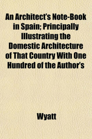 Cover of An Architect's Note-Book in Spain; Principally Illustrating the Domestic Architecture of That Country with One Hundred of the Author's