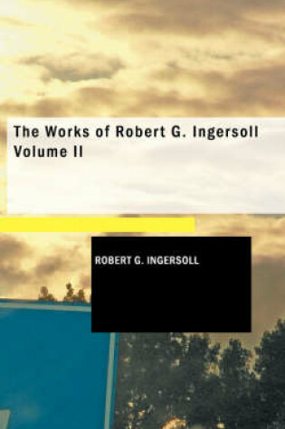 Cover of The Works of Robert G. Ingersoll Volume II