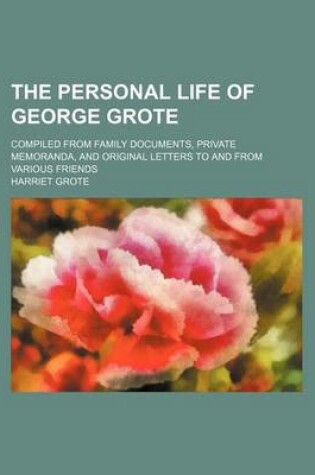 Cover of The Personal Life of George Grote; Compiled from Family Documents, Private Memoranda, and Original Letters to and from Various Friends