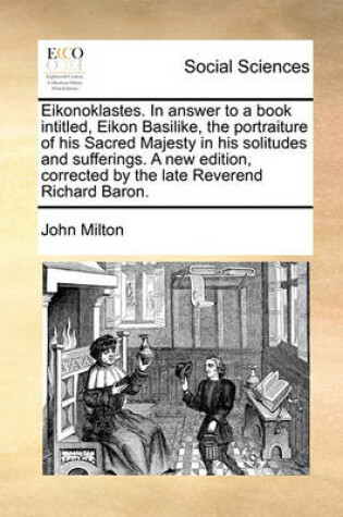 Cover of Eikonoklastes. in Answer to a Book Intitled, Eikon Basilike, the Portraiture of His Sacred Majesty in His Solitudes and Sufferings. a New Edition, Corrected by the Late Reverend Richard Baron.