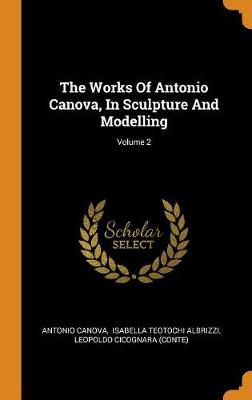 Book cover for The Works of Antonio Canova, in Sculpture and Modelling; Volume 2