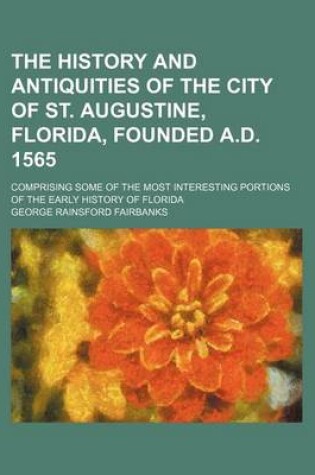 Cover of The History and Antiquities of the City of St. Augustine, Florida, Founded A.D. 1565; Comprising Some of the Most Interesting Portions of the Early History of Florida