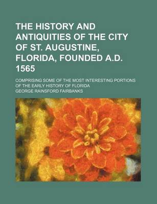 Book cover for The History and Antiquities of the City of St. Augustine, Florida, Founded A.D. 1565; Comprising Some of the Most Interesting Portions of the Early History of Florida