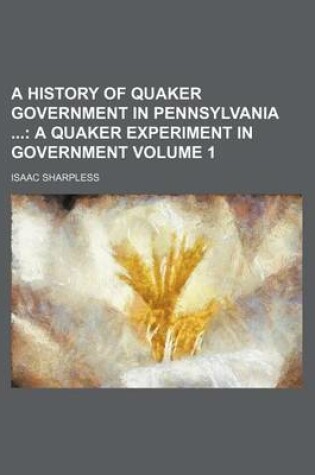 Cover of A History of Quaker Government in Pennsylvania Volume 1; A Quaker Experiment in Government