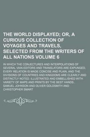 Cover of The World Displayed Volume 6; Or, a Curious Collection of Voyages and Travels, Selected from the Writers of All Nations. in Which the Conjectures and Interpolations of Several Vain Editors and Translators Are Expunged, Every Relation Is Made Concise and