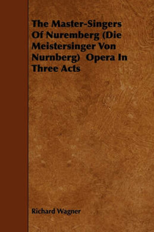 Cover of The Master-Singers Of Nuremberg (Die Meistersinger Von Nurnberg) Opera In Three Acts