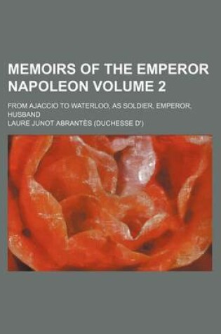 Cover of Memoirs of the Emperor Napoleon Volume 2; From Ajaccio to Waterloo, as Soldier, Emperor, Husband