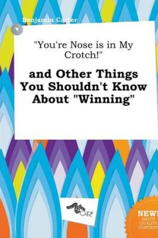 Cover of You're Nose Is in My Crotch! and Other Things You Shouldn't Know about Winning