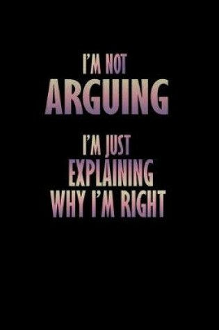 Cover of I'm not Arguing I'm just Explaining why I'm right!