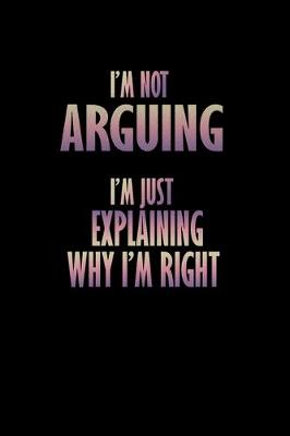 Book cover for I'm not Arguing I'm just Explaining why I'm right!