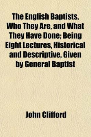 Cover of The English Baptists, Who They Are, and What They Have Done; Being Eight Lectures, Historical and Descriptive, Given by General Baptist