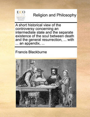 Book cover for A Short Historical View of the Controversy Concerning an Intermediate State and the Separate Existence of the Soul Between Death and the General Resurrection, ... with ... an Appendix, ...