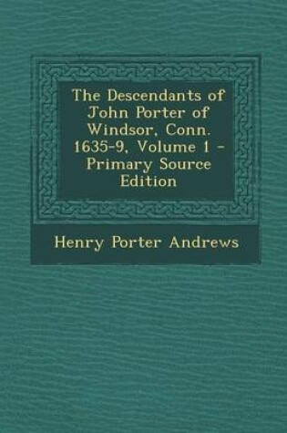 Cover of The Descendants of John Porter of Windsor, Conn. 1635-9, Volume 1 - Primary Source Edition