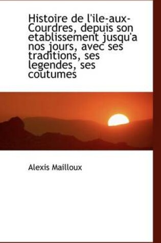 Cover of Histoire de L'Ile-Aux-Courdres, Depuis Son Etablissement Jusqu'a Nos Jours, Avec Ses Traditions, Ses