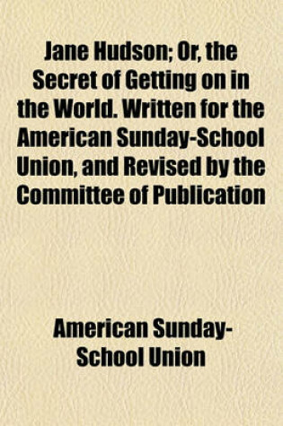 Cover of Jane Hudson; Or, the Secret of Getting on in the World. Written for the American Sunday-School Union, and Revised by the Committee of Publication