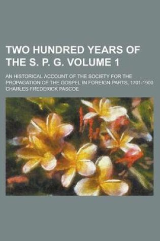 Cover of Two Hundred Years of the S. P. G; An Historical Account of the Society for the Propagation of the Gospel in Foreign Parts, 1701-1900 Volume 1