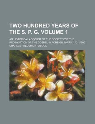 Book cover for Two Hundred Years of the S. P. G; An Historical Account of the Society for the Propagation of the Gospel in Foreign Parts, 1701-1900 Volume 1