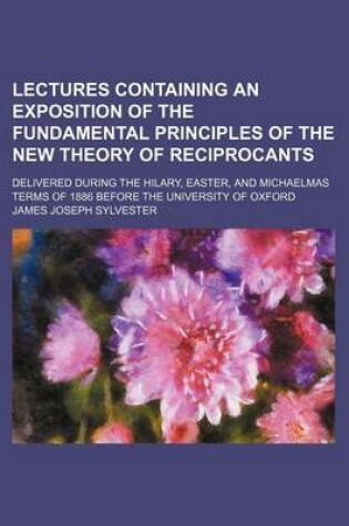 Cover of Lectures Containing an Exposition of the Fundamental Principles of the New Theory of Reciprocants; Delivered During the Hilary, Easter, and Michaelmas Terms of 1886 Before the University of Oxford