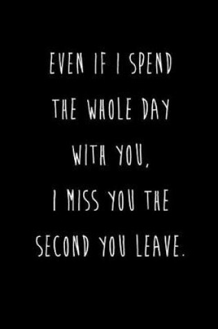 Cover of Even If I Spend The Whole Day With You, I Miss You The Second You Leave.