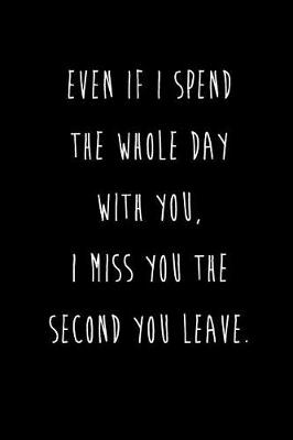 Book cover for Even If I Spend The Whole Day With You, I Miss You The Second You Leave.