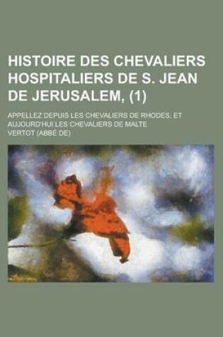 Cover of Histoire Des Chevaliers Hospitaliers de S. Jean de Jerusalem; Appellez Depuis Les Chevaliers de Rhodes, Et Aujourd'hui Les Chevaliers de Malte (1)