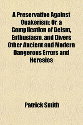 Cover of A Preservative Against Quakerism, Or, a Complication of Deism, Enthusiasm, and Divers Other Ancient and Modern Dangerous Errors and Heresies; Or, a Complication of Deism, Enthusiasm, and Divers Other Ancient and Modern Dangerous Errors and Heresies