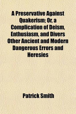 Book cover for A Preservative Against Quakerism, Or, a Complication of Deism, Enthusiasm, and Divers Other Ancient and Modern Dangerous Errors and Heresies; Or, a Complication of Deism, Enthusiasm, and Divers Other Ancient and Modern Dangerous Errors and Heresies