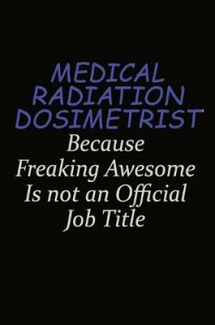 Cover of Medical Radiation Dosimetrist Because Freaking Awesome Is Not An Official Job Title