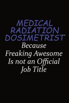 Book cover for Medical Radiation Dosimetrist Because Freaking Awesome Is Not An Official Job Title