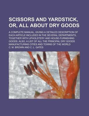 Book cover for Scissors and Yardstick, Or, All about Dry Goods; A Complete Manual, Giving a Detailed Description of Each Article Included in the Several Departments, Together with Upholstery and House-Furnishing Goods. Also, a List of All the Principal