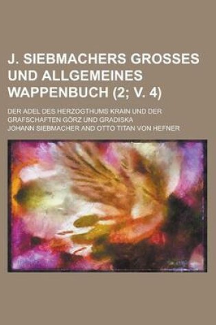 Cover of J. Siebmachers Grosses Und Allgemeines Wappenbuch; Der Adel Des Herzogthums Krain Und Der Grafschaften Gorz Und Gradiska (2; V. 4 )