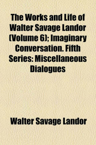 Cover of The Works and Life of Walter Savage Landor (Volume 6); Imaginary Conversation. Fifth Series Miscellaneous Dialogues