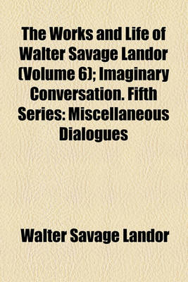 Book cover for The Works and Life of Walter Savage Landor (Volume 6); Imaginary Conversation. Fifth Series Miscellaneous Dialogues