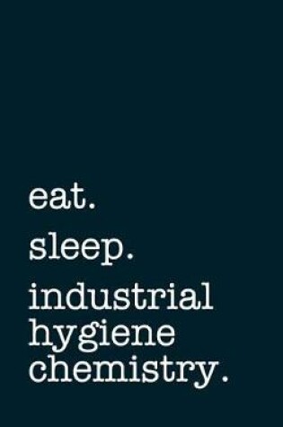 Cover of Eat. Sleep. Industrial Hygiene Chemistry. - Lined Notebook